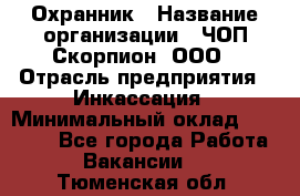 Охранник › Название организации ­ ЧОП Скорпион, ООО › Отрасль предприятия ­ Инкассация › Минимальный оклад ­ 15 000 - Все города Работа » Вакансии   . Тюменская обл.